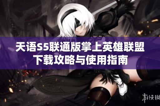 天语S5联通版掌上英雄联盟下载攻略与使用指南
