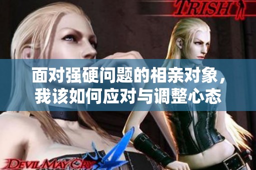 面对强硬问题的相亲对象，我该如何应对与调整心态