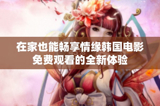 在家也能畅享情缘韩国电影免费观看的全新体验