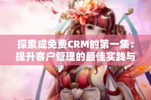探索成免费CRM的第一集：提升客户管理的最佳实践与技巧