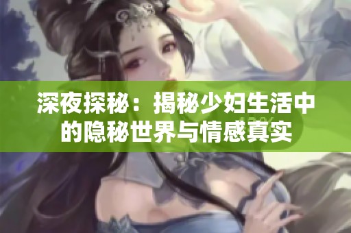 深夜探秘：揭秘少妇生活中的隐秘世界与情感真实