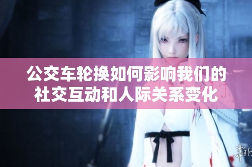 公交车轮换如何影响我们的社交互动和人际关系变化