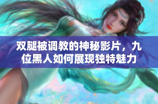 双腿被调教的神秘影片，九位黑人如何展现独特魅力