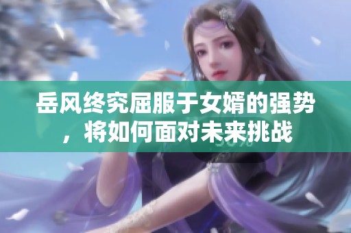 岳风终究屈服于女婿的强势，将如何面对未来挑战