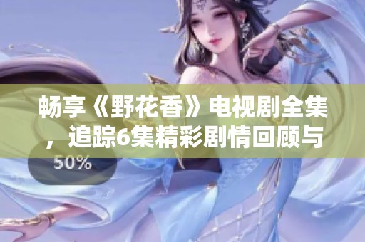 畅享《野花香》电视剧全集，追踪6集精彩剧情回顾与分析