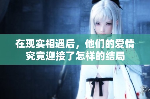 在现实相遇后，他们的爱情究竟迎接了怎样的结局