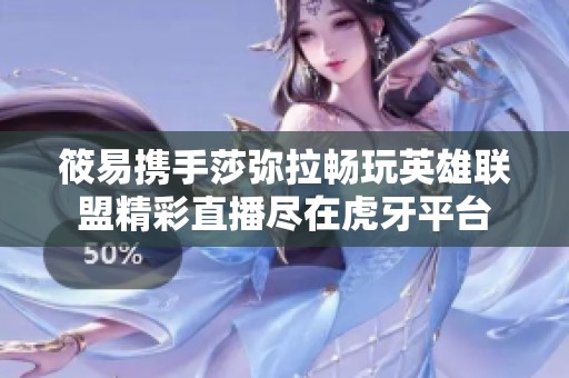 筱易携手莎弥拉畅玩英雄联盟精彩直播尽在虎牙平台