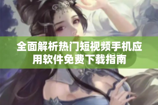 全面解析热门短视频手机应用软件免费下载指南