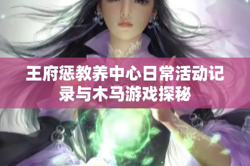 王府惩教养中心日常活动记录与木马游戏探秘