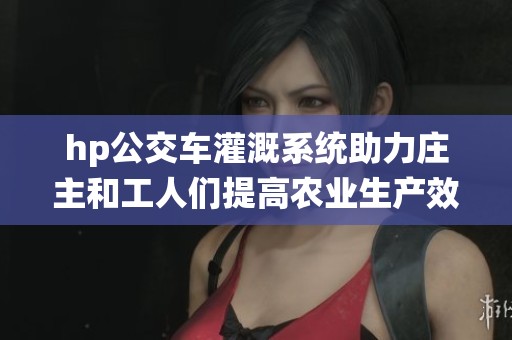 hp公交车灌溉系统助力庄主和工人们提高农业生产效益