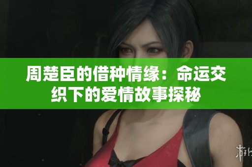 周楚臣的借种情缘：命运交织下的爱情故事探秘