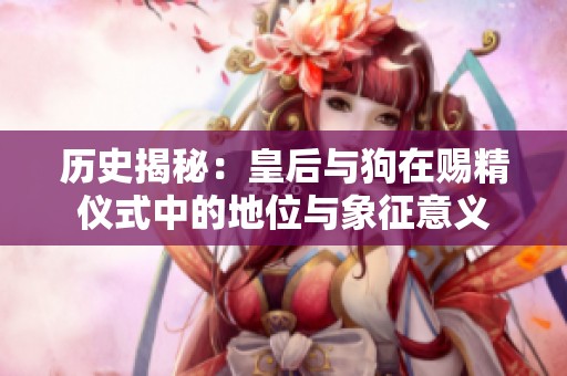 历史揭秘：皇后与狗在赐精仪式中的地位与象征意义