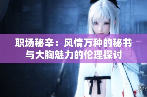 职场秘辛：风情万种的秘书与大胸魅力的伦理探讨