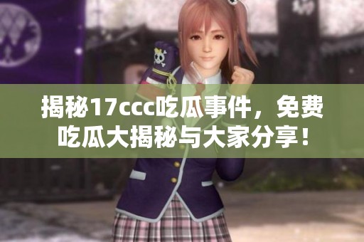 揭秘17ccc吃瓜事件，免费吃瓜大揭秘与大家分享！