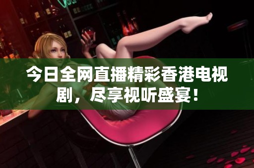 今日全网直播精彩香港电视剧，尽享视听盛宴！