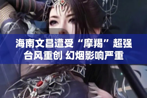 海南文昌遭受“摩羯”超强台风重创 幻烟影响严重