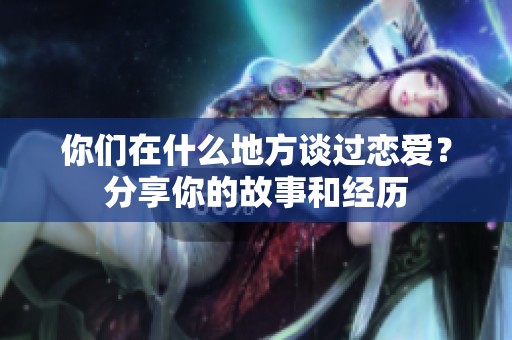 你们在什么地方谈过恋爱？分享你的故事和经历