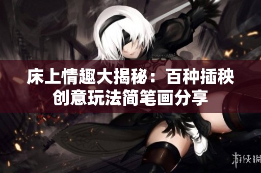床上情趣大揭秘：百种插秧创意玩法简笔画分享