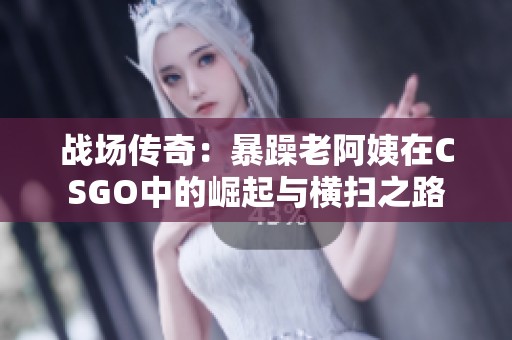 战场传奇：暴躁老阿姨在CSGO中的崛起与横扫之路