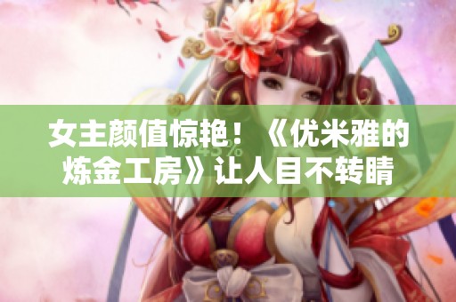 女主颜值惊艳！《优米雅的炼金工房》让人目不转睛