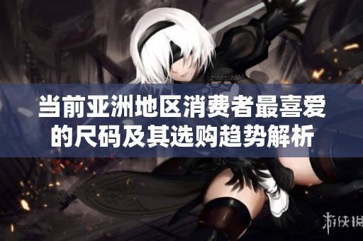 当前亚洲地区消费者最喜爱的尺码及其选购趋势解析