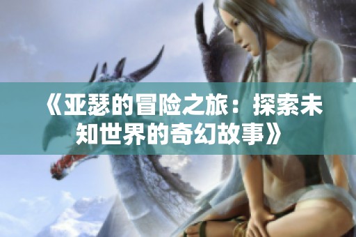 《亚瑟的冒险之旅：探索未知世界的奇幻故事》