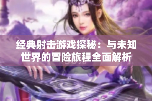 经典射击游戏探秘：与未知世界的冒险旅程全面解析