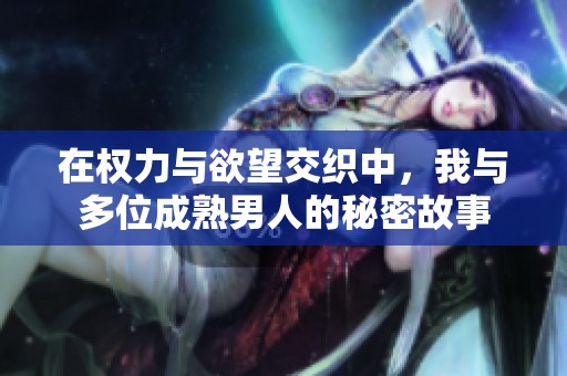 在权力与欲望交织中，我与多位成熟男人的秘密故事