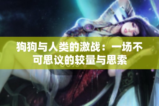 狗狗与人类的激战：一场不可思议的较量与思索