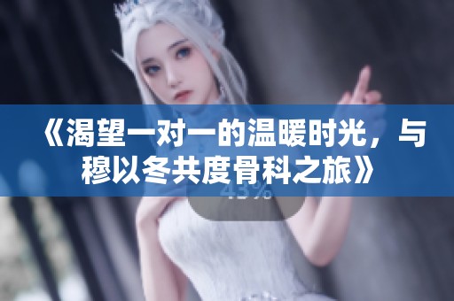 《渴望一对一的温暖时光，与穆以冬共度骨科之旅》