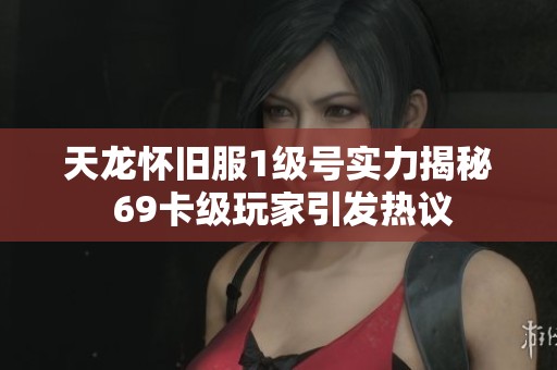 天龙怀旧服1级号实力揭秘 69卡级玩家引发热议