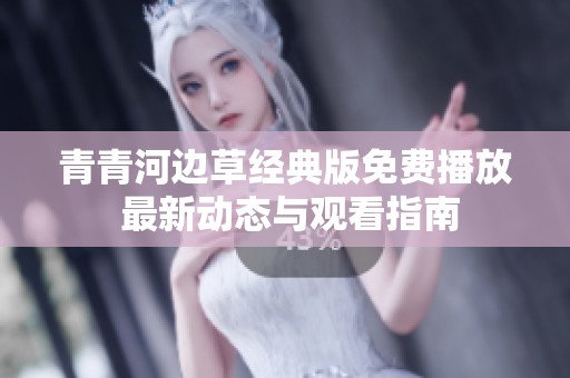 青青河边草经典版免费播放 最新动态与观看指南