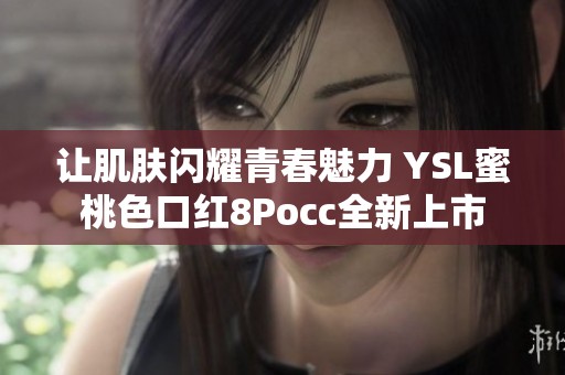 让肌肤闪耀青春魅力 YSL蜜桃色口红8Pocc全新上市