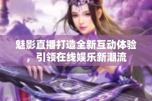 魅影直播打造全新互动体验，引领在线娱乐新潮流