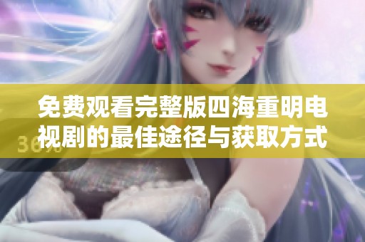 免费观看完整版四海重明电视剧的最佳途径与获取方式