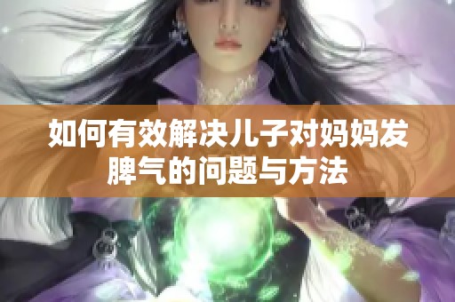 如何有效解决儿子对妈妈发脾气的问题与方法