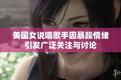 美国女说唱歌手因暴躁情绪引发广泛关注与讨论