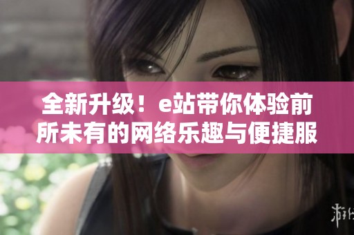 全新升级！e站带你体验前所未有的网络乐趣与便捷服务