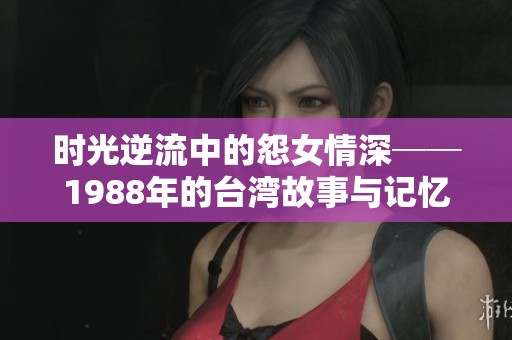 时光逆流中的怨女情深──1988年的台湾故事与记忆