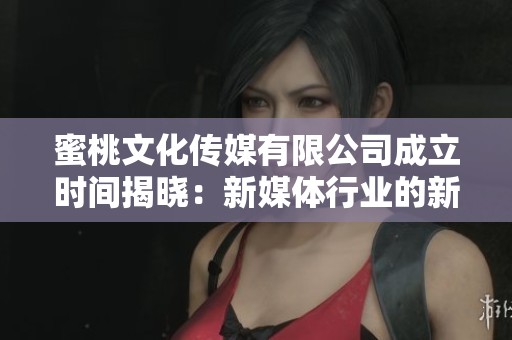 蜜桃文化传媒有限公司成立时间揭晓：新媒体行业的新秀崛起