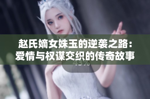 赵氏嫡女姝玉的逆袭之路：爱情与权谋交织的传奇故事