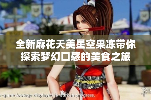 全新麻花天美星空果冻带你探索梦幻口感的美食之旅