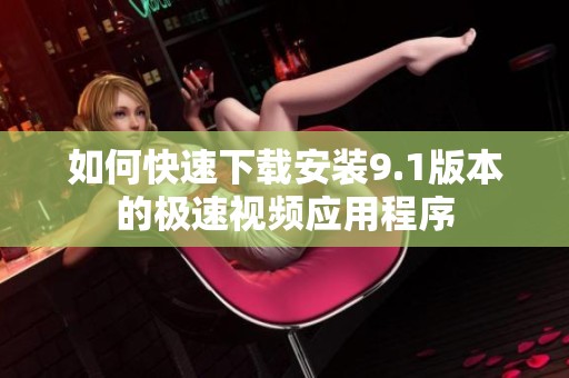 如何快速下载安装9.1版本的极速视频应用程序
