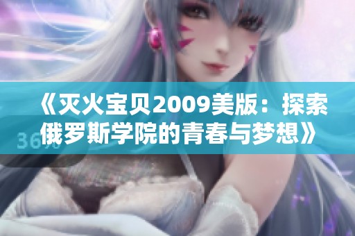 《灭火宝贝2009美版：探索俄罗斯学院的青春与梦想》