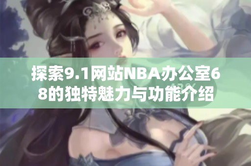 探索9.1网站NBA办公室68的独特魅力与功能介绍