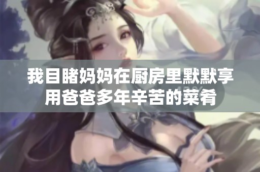 我目睹妈妈在厨房里默默享用爸爸多年辛苦的菜肴
