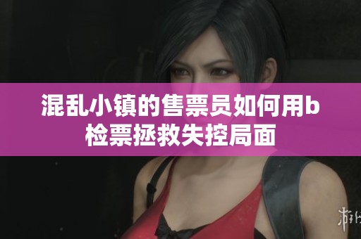 混乱小镇的售票员如何用b检票拯救失控局面