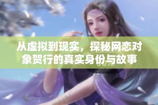 从虚拟到现实，探秘网恋对象贺行的真实身份与故事