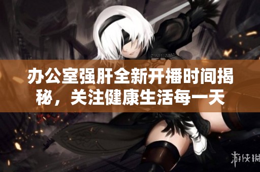 办公室强肝全新开播时间揭秘，关注健康生活每一天