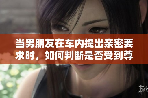 当男朋友在车内提出亲密要求时，如何判断是否受到尊重
